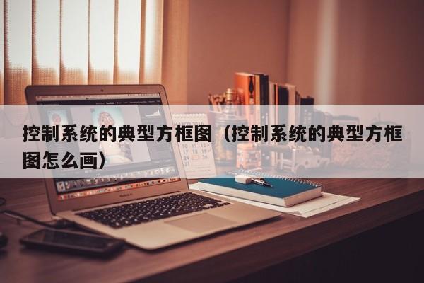 控制系统的典型方框图（控制系统的典型方框图怎么画）-第1张图片-晋江速捷自动化科技有限公司