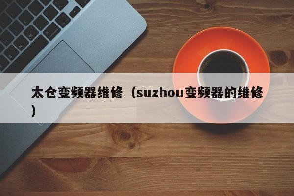 太仓变频器维修（suzhou变频器的维修）-第1张图片-晋江速捷自动化科技有限公司