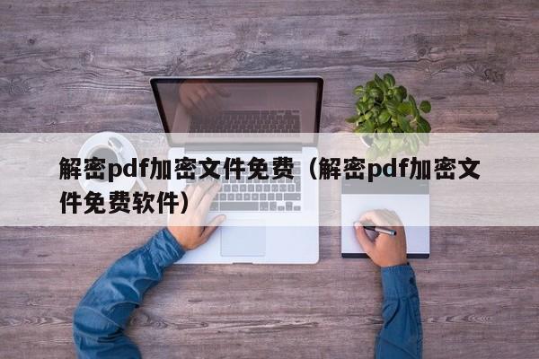 解密pdf加密文件免费（解密pdf加密文件免费软件）-第1张图片-晋江速捷自动化科技有限公司