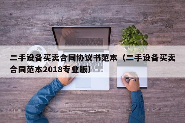 二手设备买卖合同协议书范本（二手设备买卖合同范本2018专业版）-第1张图片-晋江速捷自动化科技有限公司