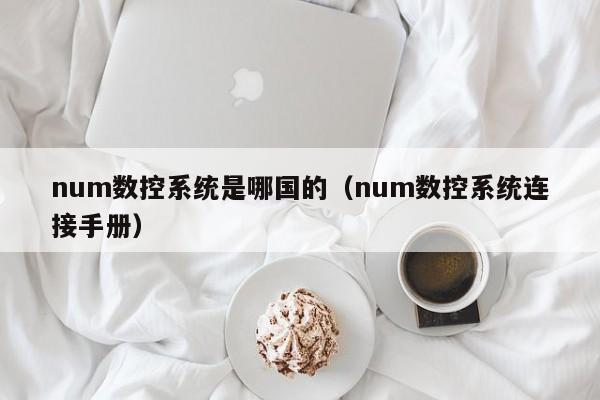 num数控系统是哪国的（num数控系统连接手册）-第1张图片-晋江速捷自动化科技有限公司