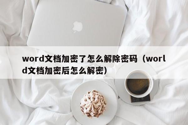 word文档加密了怎么解除密码（world文档加密后怎么解密）-第1张图片-晋江速捷自动化科技有限公司