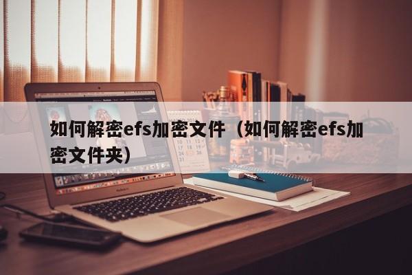 如何解密efs加密文件（如何解密efs加密文件夹）-第1张图片-晋江速捷自动化科技有限公司