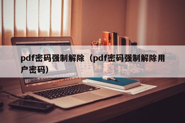 pdf密码强制解除（pdf密码强制解除用户密码）-第1张图片-晋江速捷自动化科技有限公司