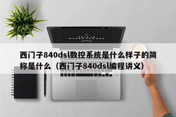 西门子840dsl数控系统是什么样子的简称是什么（西门子840dsl编程讲义）-第1张图片-晋江速捷自动化科技有限公司