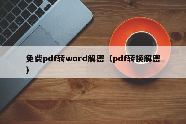 免费pdf转word解密（pdf转换解密）-第1张图片-晋江速捷自动化科技有限公司