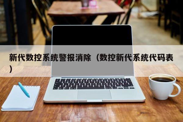 新代数控系统警报消除（数控新代系统代码表）-第1张图片-晋江速捷自动化科技有限公司