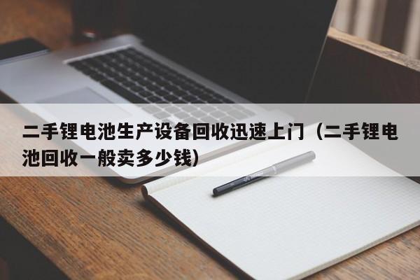 二手锂电池生产设备回收迅速上门（二手锂电池回收一般卖多少钱）-第1张图片-晋江速捷自动化科技有限公司