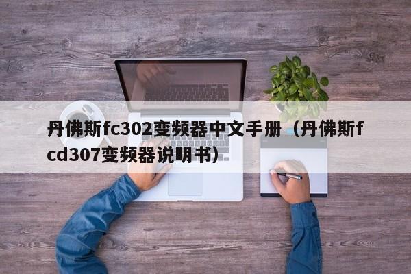 丹佛斯fc302变频器中文手册（丹佛斯fcd307变频器说明书）-第1张图片-晋江速捷自动化科技有限公司