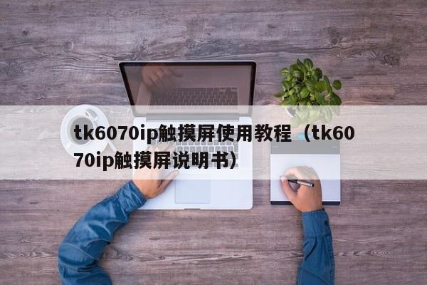 tk6070ip触摸屏使用教程（tk6070ip触摸屏说明书）-第1张图片-晋江速捷自动化科技有限公司