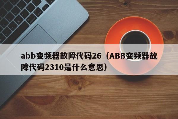 abb变频器故障代码26（ABB变频器故障代码2310是什么意思）-第1张图片-晋江速捷自动化科技有限公司