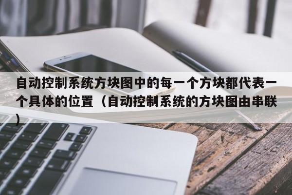 自动控制系统方块图中的每一个方块都代表一个具体的位置（自动控制系统的方块图由串联）-第1张图片-晋江速捷自动化科技有限公司