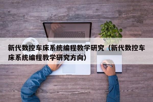 新代数控车床系统编程教学研究（新代数控车床系统编程教学研究方向）-第1张图片-晋江速捷自动化科技有限公司