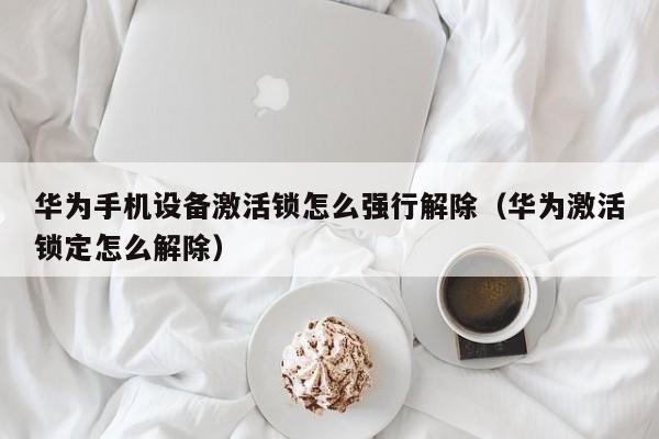 华为手机设备激活锁怎么强行解除（华为激活锁定怎么解除）-第1张图片-晋江速捷自动化科技有限公司