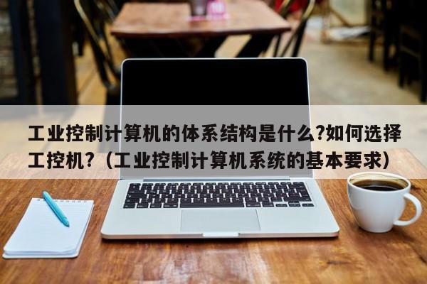 工业控制计算机的体系结构是什么?如何选择工控机?（工业控制计算机系统的基本要求）-第1张图片-晋江速捷自动化科技有限公司