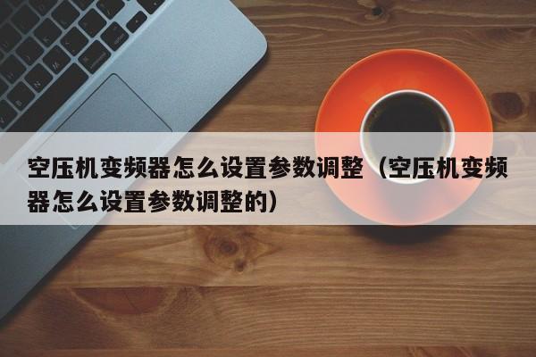 空压机变频器怎么设置参数调整（空压机变频器怎么设置参数调整的）-第1张图片-晋江速捷自动化科技有限公司