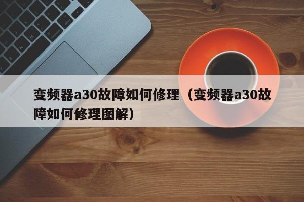 变频器a30故障如何修理（变频器a30故障如何修理图解）-第1张图片-晋江速捷自动化科技有限公司