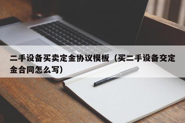 二手设备买卖定金协议模板（买二手设备交定金合同怎么写）-第1张图片-晋江速捷自动化科技有限公司