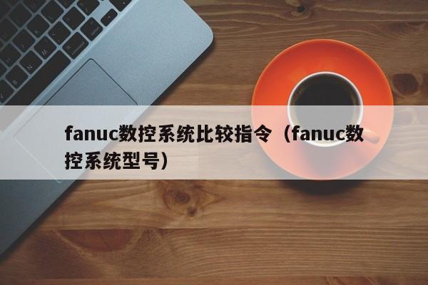 fanuc数控系统比较指令（fanuc数控系统型号）-第1张图片-晋江速捷自动化科技有限公司