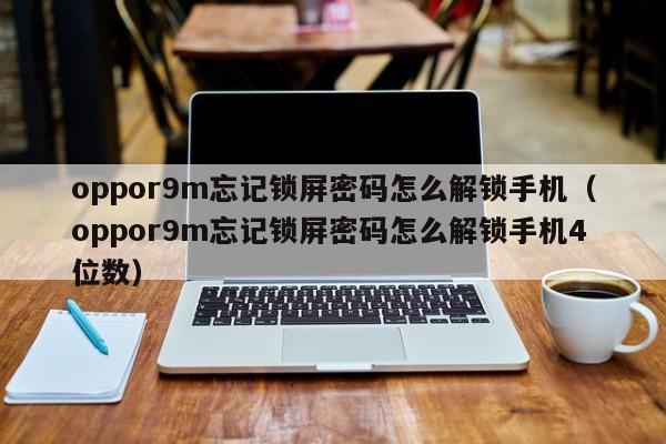 oppor9m忘记锁屏密码怎么解锁手机（oppor9m忘记锁屏密码怎么解锁手机4位数）-第1张图片-晋江速捷自动化科技有限公司