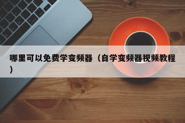 哪里可以免费学变频器（自学变频器视频教程）-第1张图片-晋江速捷自动化科技有限公司