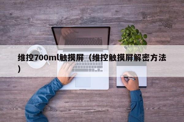 维控700ml触摸屏（维控触摸屏解密方法）-第1张图片-晋江速捷自动化科技有限公司