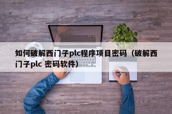 如何破解西门子plc程序项目密码（破解西门子plc 密码软件）-第1张图片-晋江速捷自动化科技有限公司