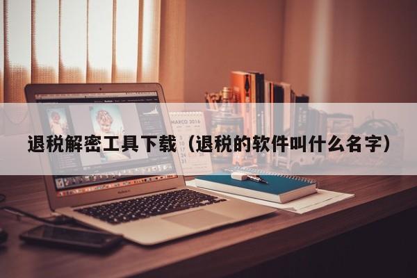 退税解密工具下载（退税的软件叫什么名字）-第1张图片-晋江速捷自动化科技有限公司