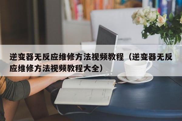 逆变器无反应维修方法视频教程（逆变器无反应维修方法视频教程大全）-第1张图片-晋江速捷自动化科技有限公司