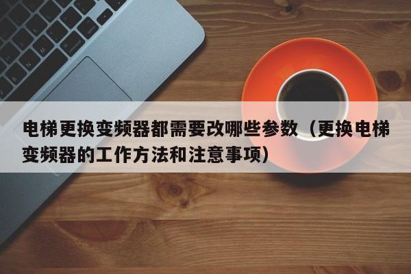 电梯更换变频器都需要改哪些参数（更换电梯变频器的工作方法和注意事项）-第1张图片-晋江速捷自动化科技有限公司