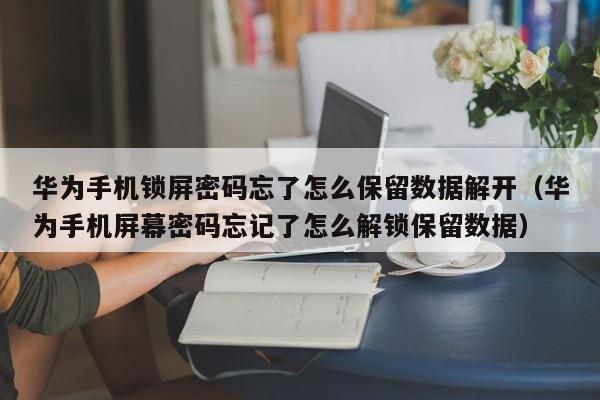 华为手机锁屏密码忘了怎么保留数据解开（华为手机屏幕密码忘记了怎么解锁保留数据）-第1张图片-晋江速捷自动化科技有限公司