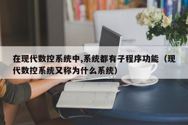 在现代数控系统中,系统都有子程序功能（现代数控系统又称为什么系统）-第1张图片-晋江速捷自动化科技有限公司