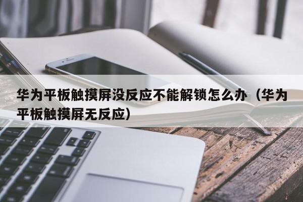 华为平板触摸屏没反应不能解锁怎么办（华为平板触摸屏无反应）-第1张图片-晋江速捷自动化科技有限公司