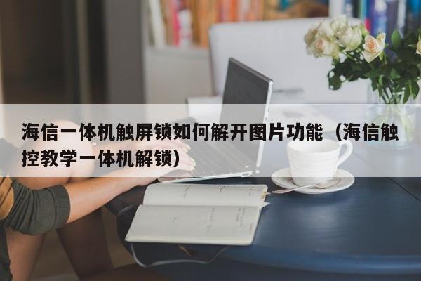 海信一体机触屏锁如何解开图片功能（海信触控教学一体机解锁）-第1张图片-晋江速捷自动化科技有限公司