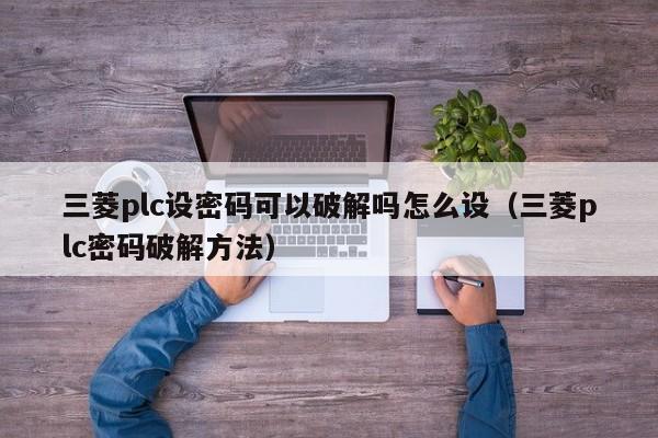 三菱plc设密码可以破解吗怎么设（三菱plc密码破解方法）-第1张图片-晋江速捷自动化科技有限公司