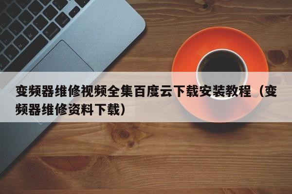 变频器维修视频全集百度云下载安装教程（变频器维修资料下载）-第1张图片-晋江速捷自动化科技有限公司