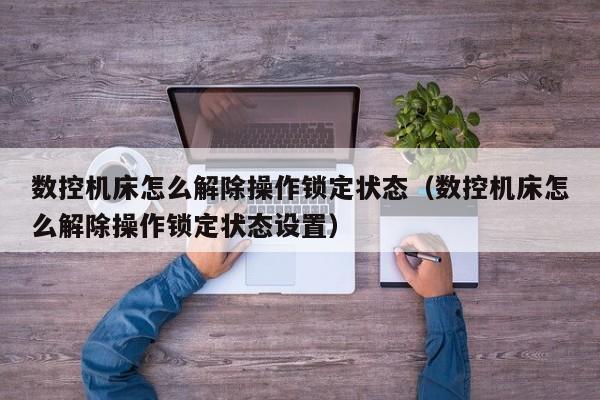 数控机床怎么解除操作锁定状态（数控机床怎么解除操作锁定状态设置）-第1张图片-晋江速捷自动化科技有限公司