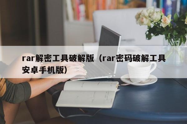 rar解密工具破解版（rar密码破解工具安卓手机版）-第1张图片-晋江速捷自动化科技有限公司