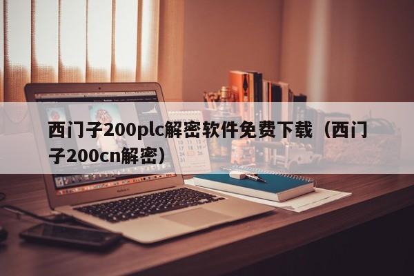 西门子200plc解密软件免费下载（西门子200cn解密）-第1张图片-晋江速捷自动化科技有限公司