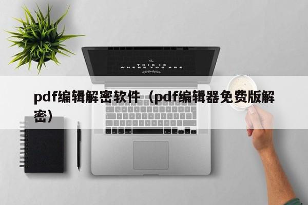 pdf编辑解密软件（pdf编辑器免费版解密）-第1张图片-晋江速捷自动化科技有限公司