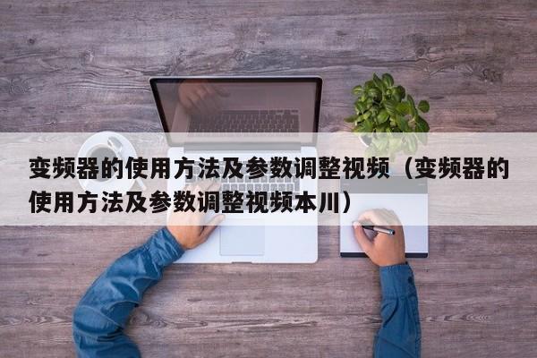 变频器的使用方法及参数调整视频（变频器的使用方法及参数调整视频本川）-第1张图片-晋江速捷自动化科技有限公司