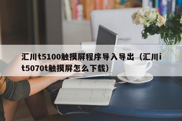 汇川t5100触摸屏程序导入导出（汇川it5070t触摸屏怎么下载）-第1张图片-晋江速捷自动化科技有限公司