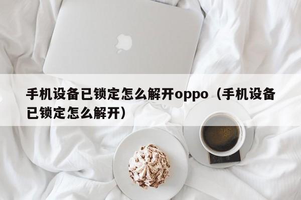 手机设备已锁定怎么解开oppo（手机设备已锁定怎么解开）-第1张图片-晋江速捷自动化科技有限公司