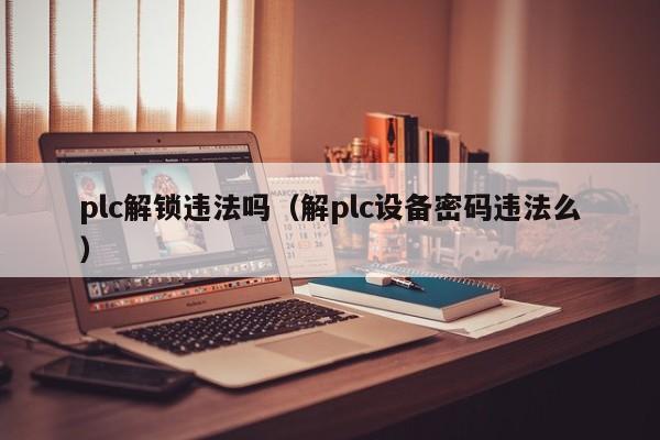 plc解锁违法吗（解plc设备密码违法么）-第1张图片-晋江速捷自动化科技有限公司