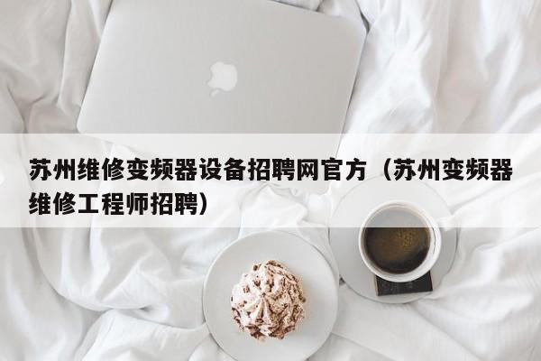 苏州维修变频器设备招聘网官方（苏州变频器维修工程师招聘）-第1张图片-晋江速捷自动化科技有限公司