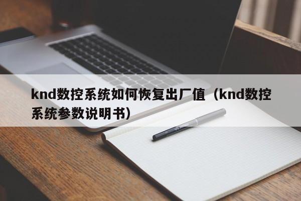 knd数控系统如何恢复出厂值（knd数控系统参数说明书）-第1张图片-晋江速捷自动化科技有限公司