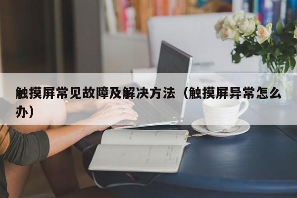 触摸屏常见故障及解决方法（触摸屏异常怎么办）-第1张图片-晋江速捷自动化科技有限公司