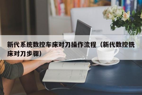 新代系统数控车床对刀操作流程（新代数控铣床对刀步骤）-第1张图片-晋江速捷自动化科技有限公司