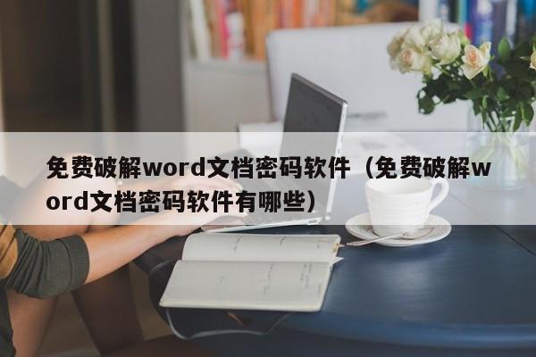 免费破解word文档密码软件（免费破解word文档密码软件有哪些）-第1张图片-晋江速捷自动化科技有限公司