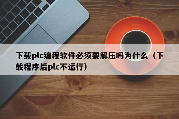 下载plc编程软件必须要解压吗为什么（下载程序后plc不运行）-第1张图片-晋江速捷自动化科技有限公司